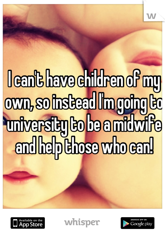 I can't have children of my own, so instead I'm going to university to be a midwife and help those who can!