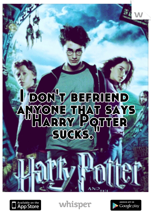 I don't befriend anyone that says "Harry Potter sucks."