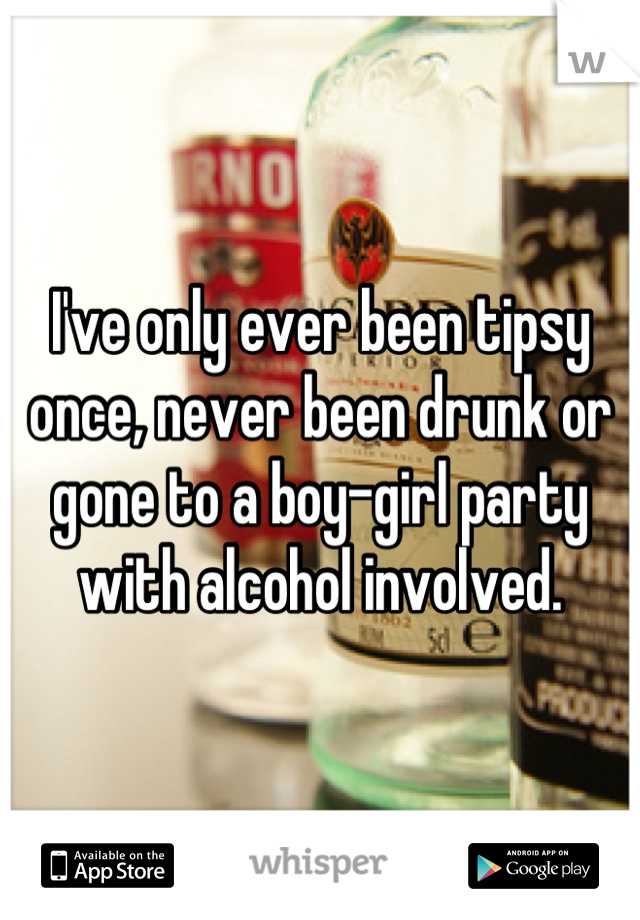 I've only ever been tipsy once, never been drunk or gone to a boy-girl party with alcohol involved.