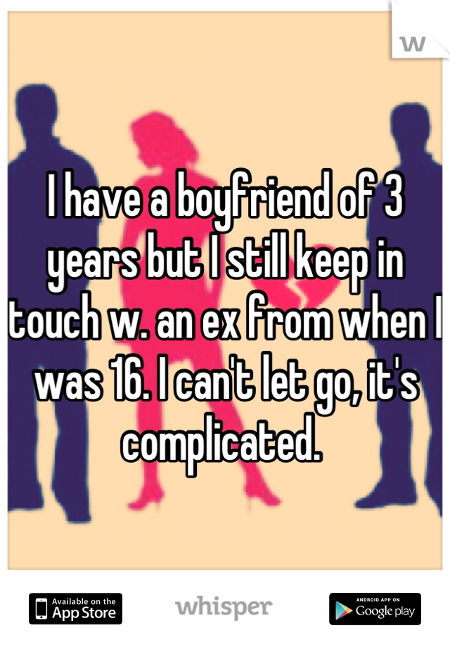 I have a boyfriend of 3 years but I still keep in touch w. an ex from when I was 16. I can't let go, it's complicated. 