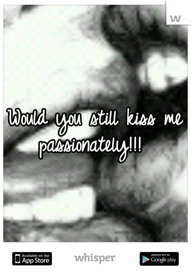 Would you still kiss me passionately!!!  