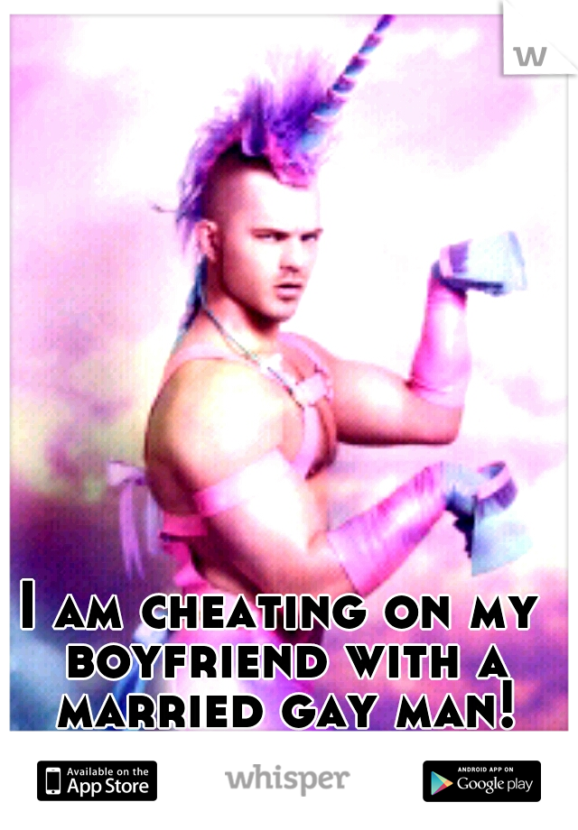 I am cheating on my boyfriend with a married gay man!