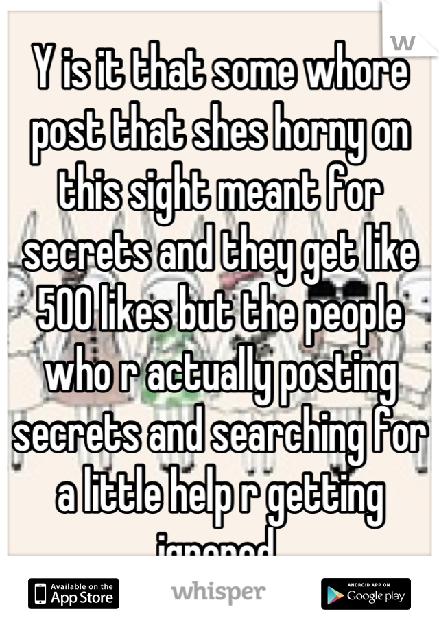 Y is it that some whore post that shes horny on this sight meant for secrets and they get like 500 likes but the people who r actually posting secrets and searching for a little help r getting ignored 