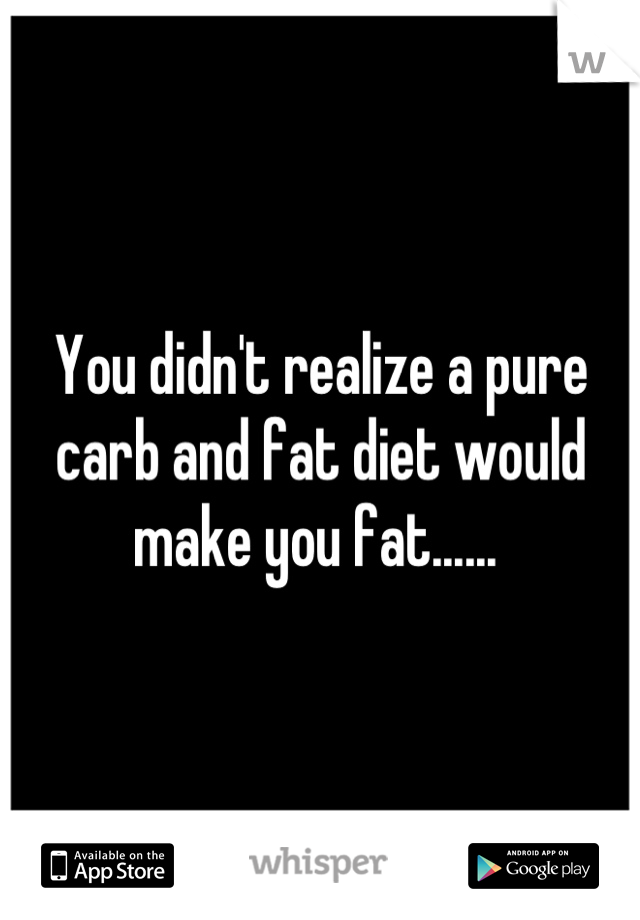 You didn't realize a pure carb and fat diet would make you fat...... 