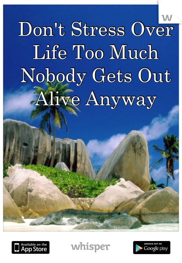 Don't Stress Over
Life Too Much
Nobody Gets Out
Alive Anyway