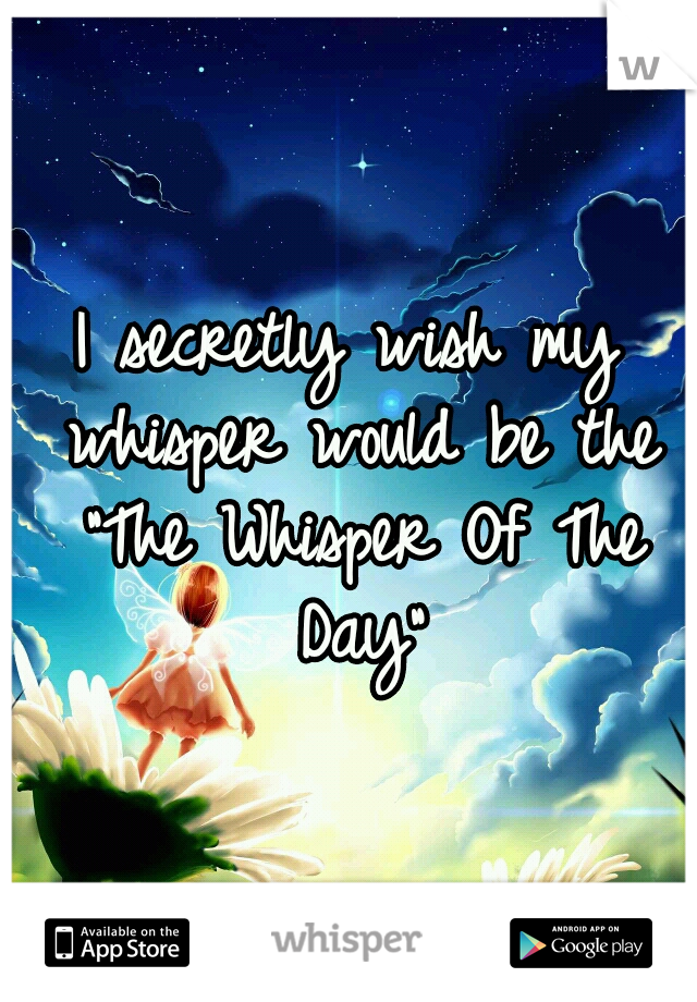 I secretly wish my whisper would be the "The Whisper Of The Day"