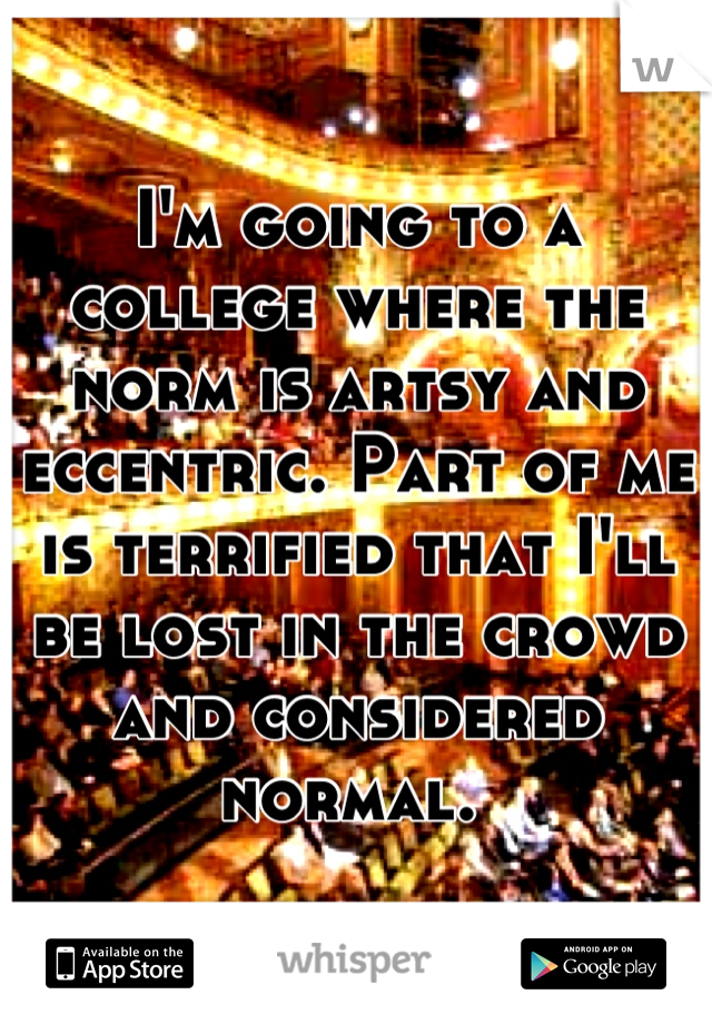 I'm going to a college where the norm is artsy and eccentric. Part of me is terrified that I'll be lost in the crowd and considered normal. 