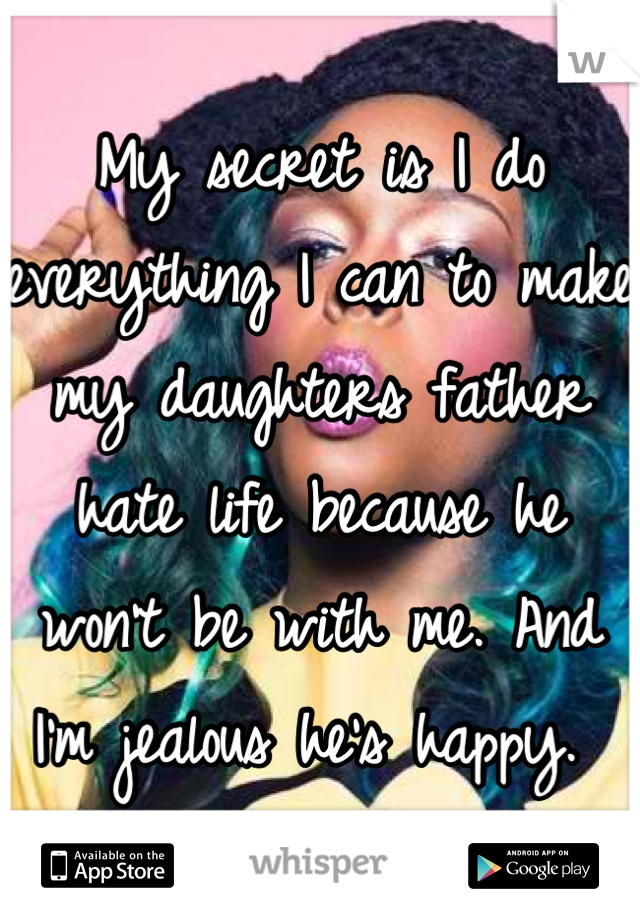 My secret is I do everything I can to make my daughters father hate life because he won't be with me. And I'm jealous he's happy. 