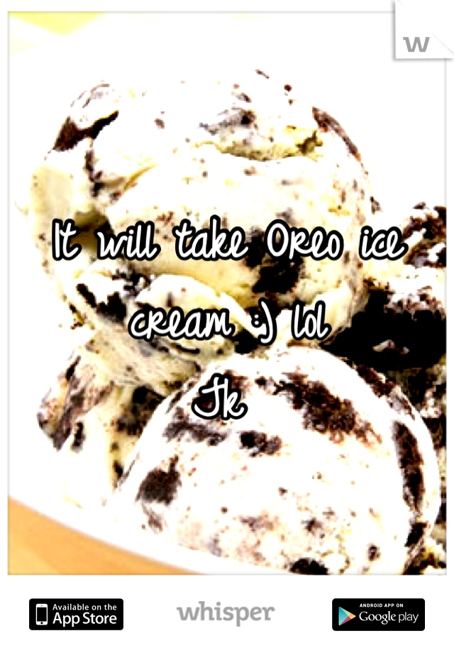 It will take Oreo ice cream :) lol 
Jk 