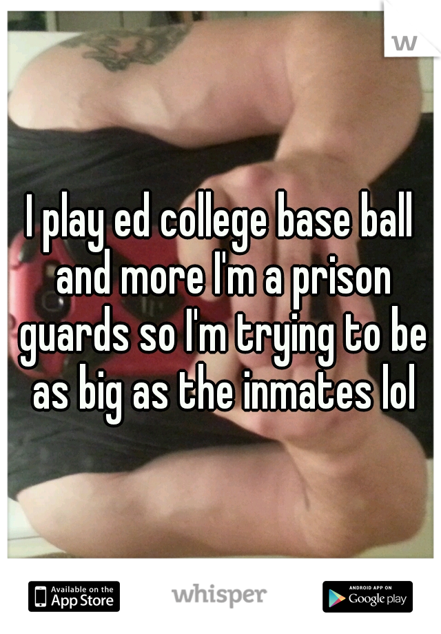 I play ed college base ball and more I'm a prison guards so I'm trying to be as big as the inmates lol
