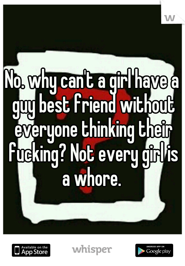 No. why can't a girl have a guy best friend without everyone thinking their fucking? Not every girl is a whore. 