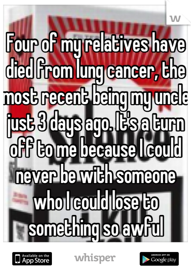 Four of my relatives have died from lung cancer, the most recent being my uncle just 3 days ago. It's a turn off to me because I could never be with someone who I could lose to something so awful