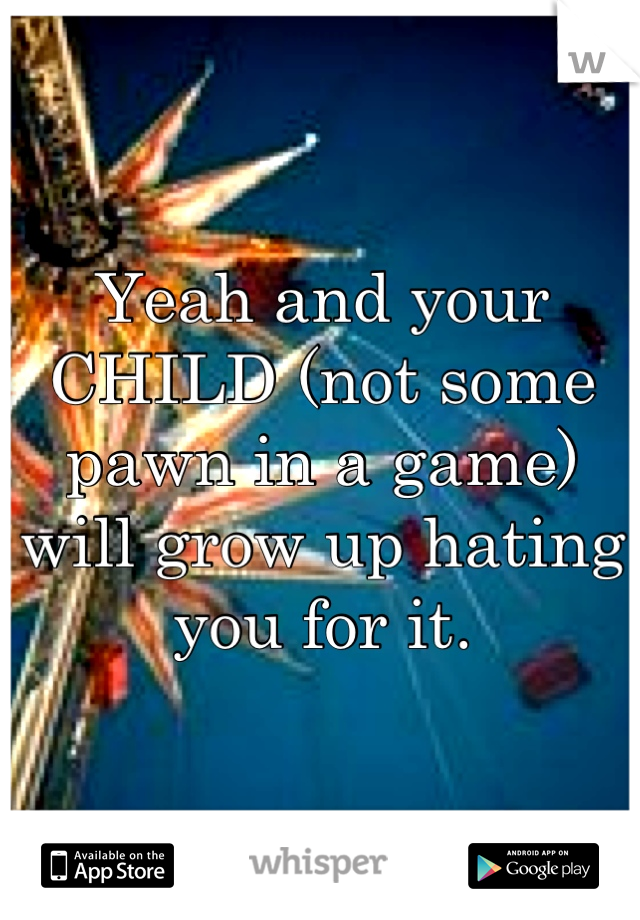 Yeah and your CHILD (not some pawn in a game) will grow up hating you for it.