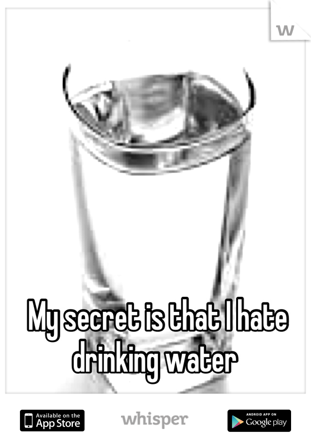 My secret is that I hate drinking water 