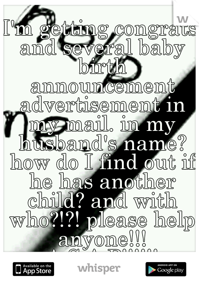 I'm getting congrats and several baby birth announcement advertisement in my mail. in my husband's name? how do I find out if he has another child? and with who?!?! please help anyone!!! A.S.A.P!!!!!!