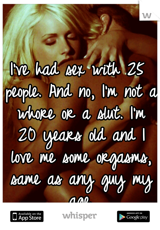 I've had sex with 25 people. And no, I'm not a whore or a slut. I'm 20 years old and I love me some orgasms, same as any guy my age.