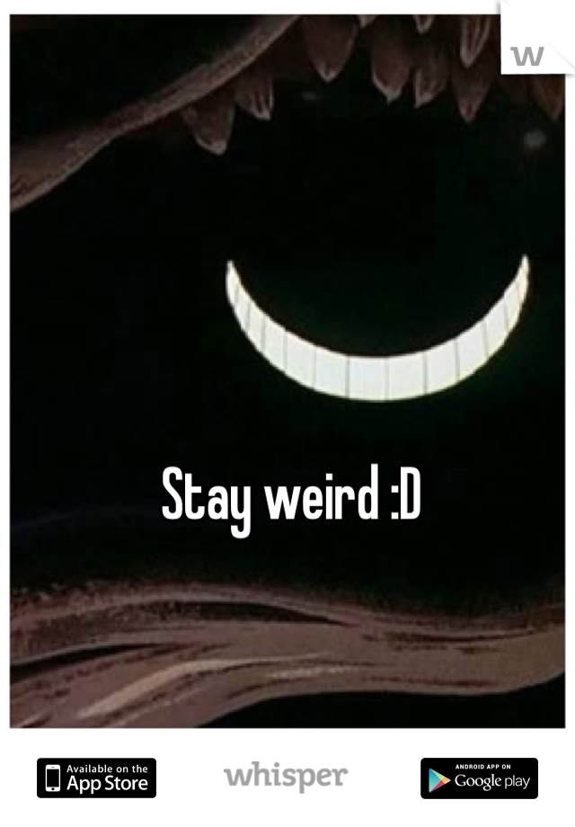 Stay weird :D