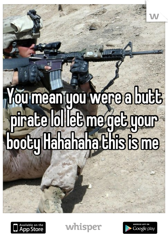 You mean you were a butt pirate lol let me get your booty Hahahaha this is me 