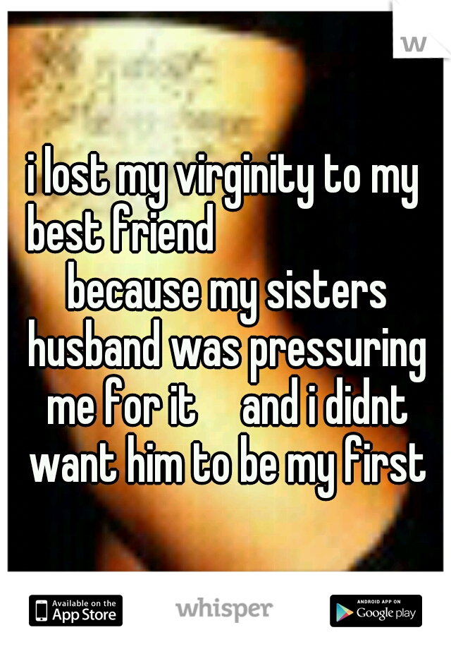i lost my virginity to my best friend




            because my sisters husband was pressuring me for it

and i didnt want him to be my first