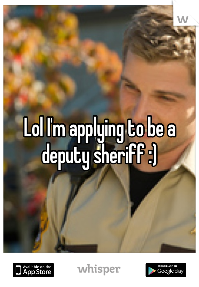 Lol I'm applying to be a deputy sheriff :)