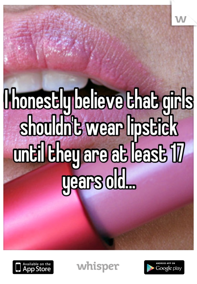 I honestly believe that girls shouldn't wear lipstick until they are at least 17 years old...