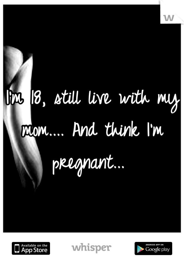 I'm 18, still live with my mom.... And think I'm pregnant... 