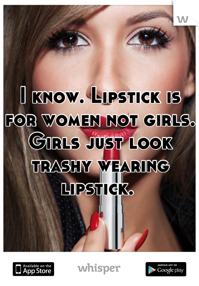 I know. Lipstick is for women not girls. Girls just look trashy wearing lipstick. 