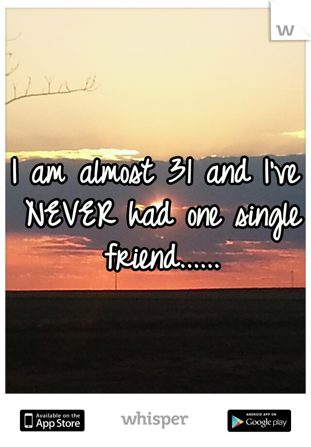 I am almost 31 and I've NEVER had one single friend......