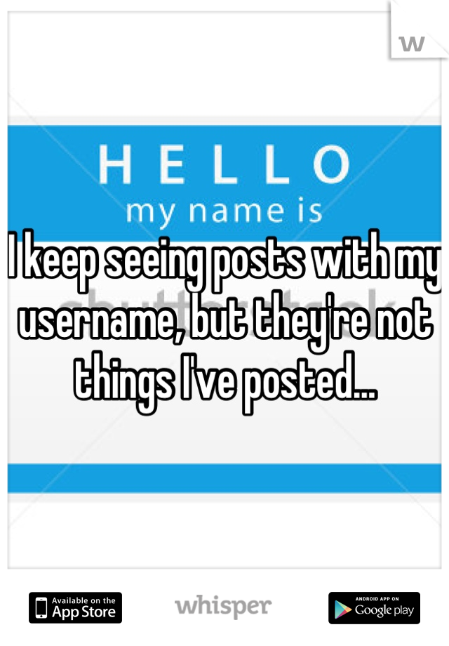 I keep seeing posts with my username, but they're not things I've posted...