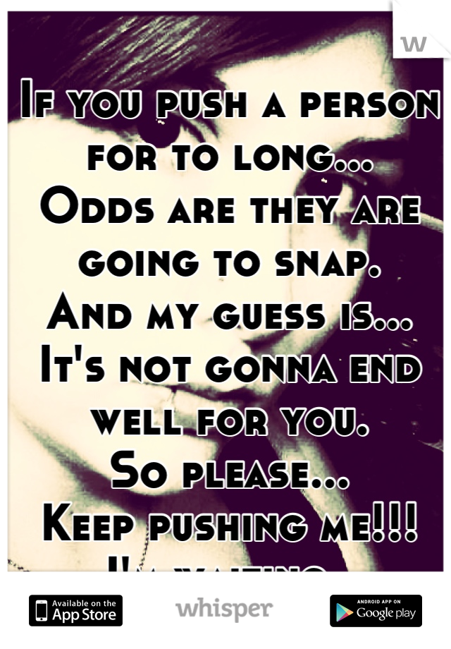 If you push a person for to long...
Odds are they are going to snap.
And my guess is...
It's not gonna end well for you. 
So please...
Keep pushing me!!!
I'm waiting. 