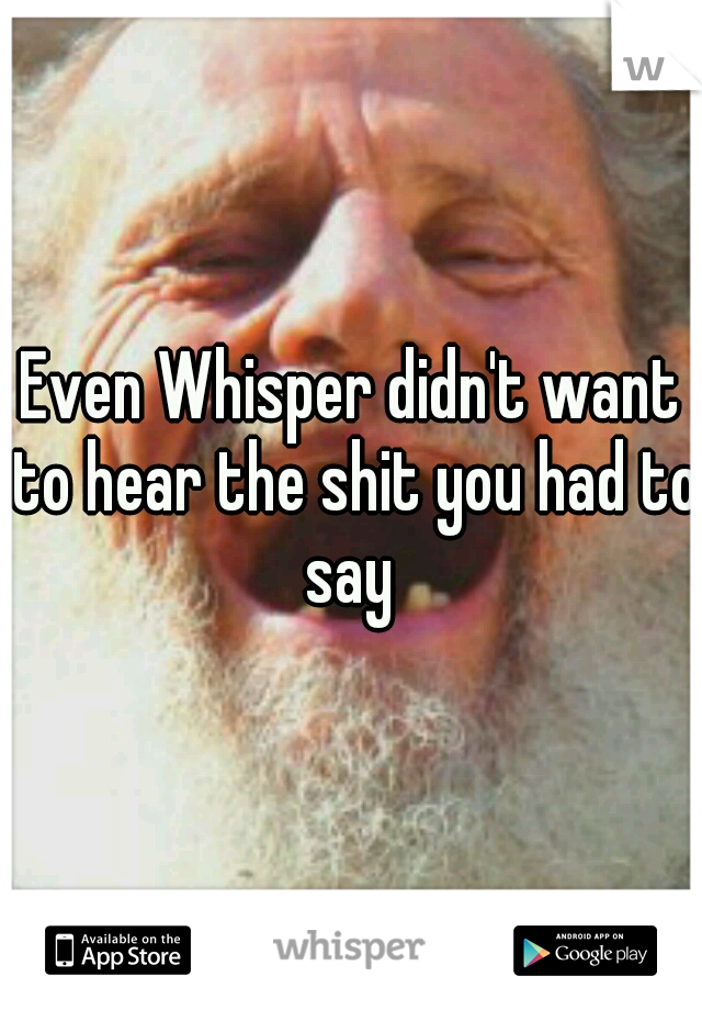 Even Whisper didn't want to hear the shit you had to say 