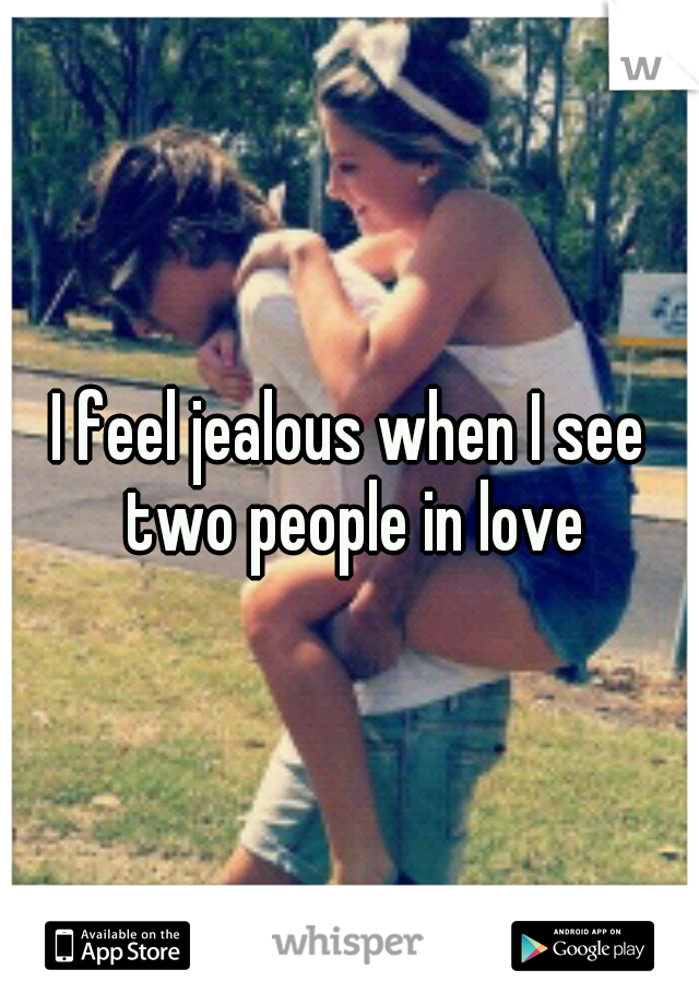 I feel jealous when I see two people in love