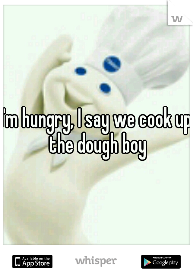 I'm hungry, I say we cook up the dough boy