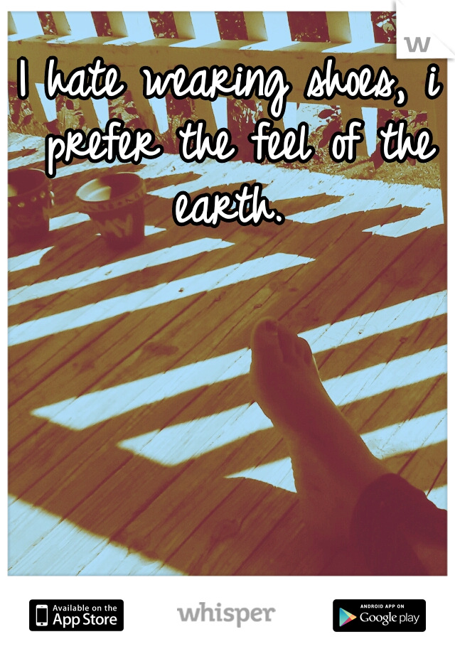 I hate wearing shoes, i prefer the feel of the earth. 