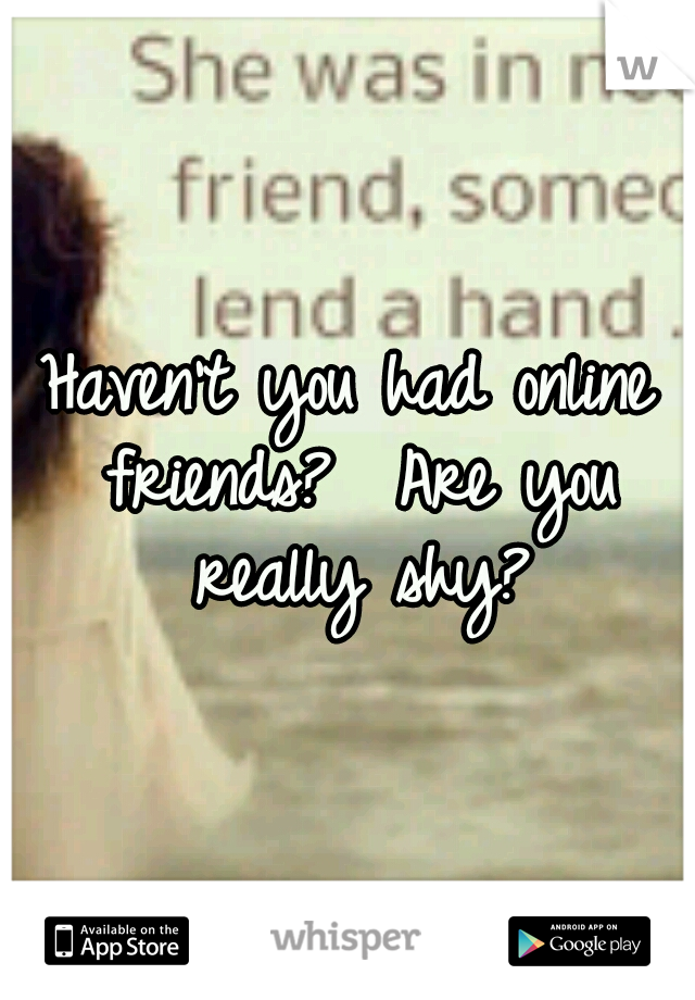 Haven't you had online friends?  Are you really shy?