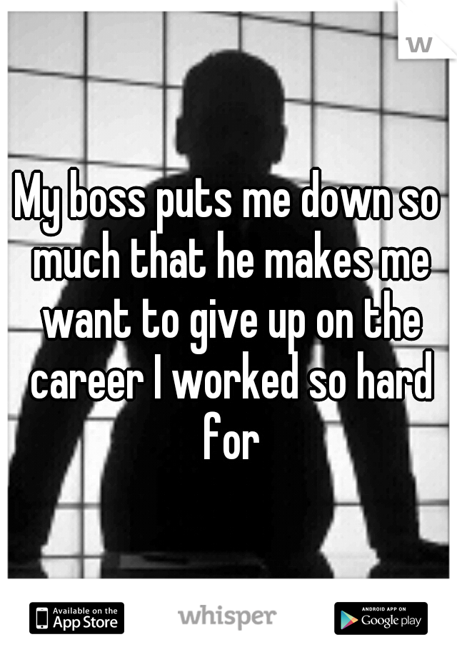 My boss puts me down so much that he makes me want to give up on the career I worked so hard for