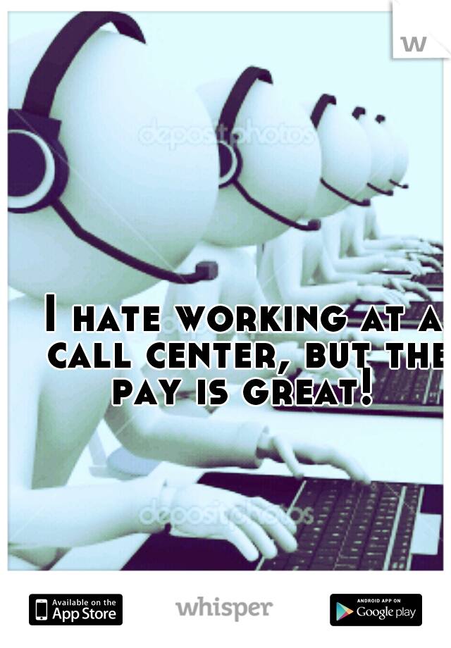 I hate working at a call center, but the pay is great! 