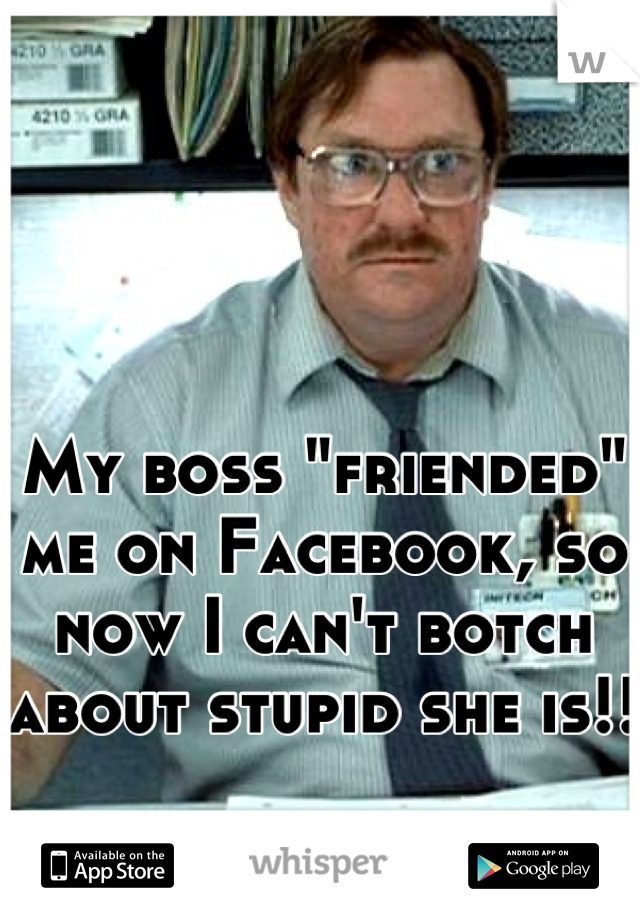 My boss "friended" me on Facebook, so now I can't botch about stupid she is!!
