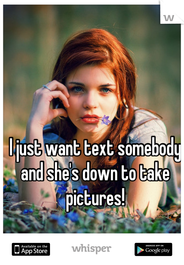 I just want text somebody and she's down to take pictures!