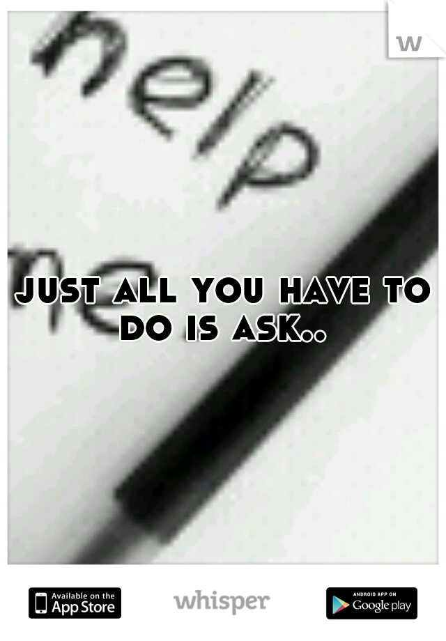 just all you have to do is ask.. 