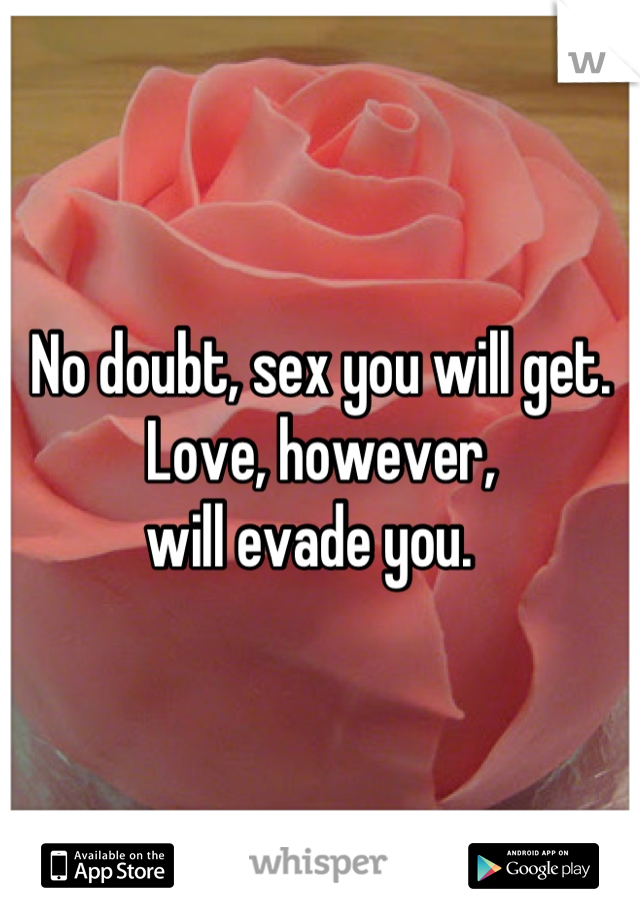 No doubt, sex you will get.  
Love, however, 
will evade you.  