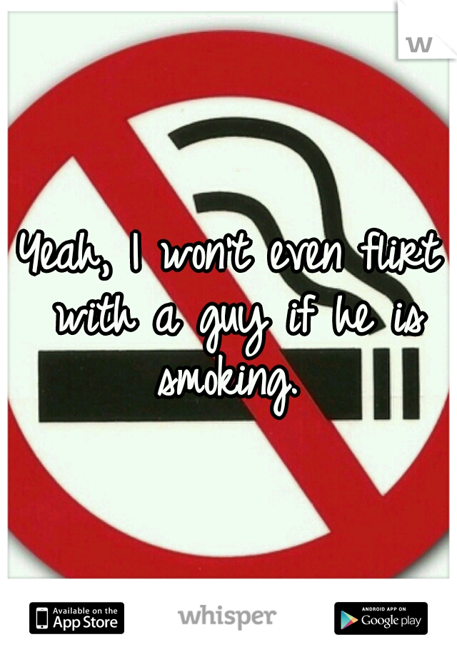 Yeah, I won't even flirt with a guy if he is smoking. 