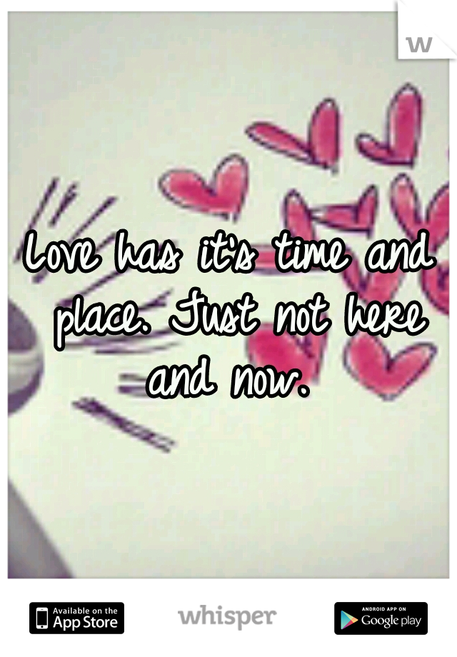 Love has it's time and place. Just not here and now. 