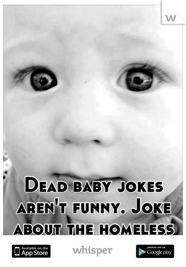 Dead baby jokes aren't funny. Joke about the homeless instead.