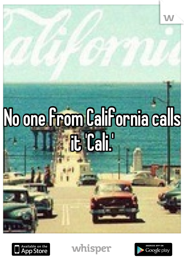 No one from California calls it 'Cali.'