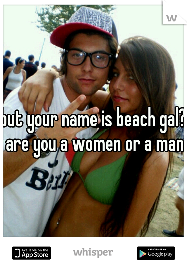 but your name is beach gal? are you a women or a man?