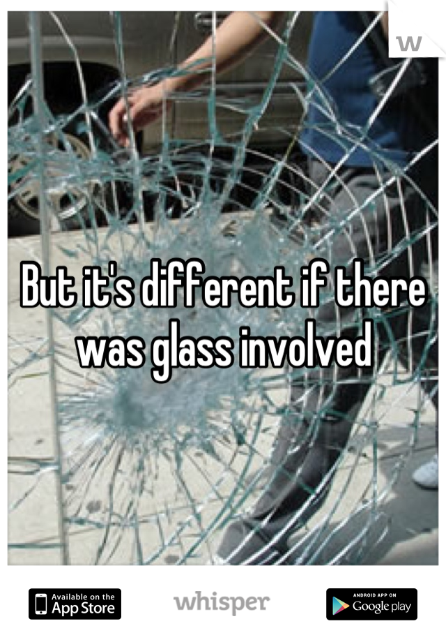 But it's different if there was glass involved