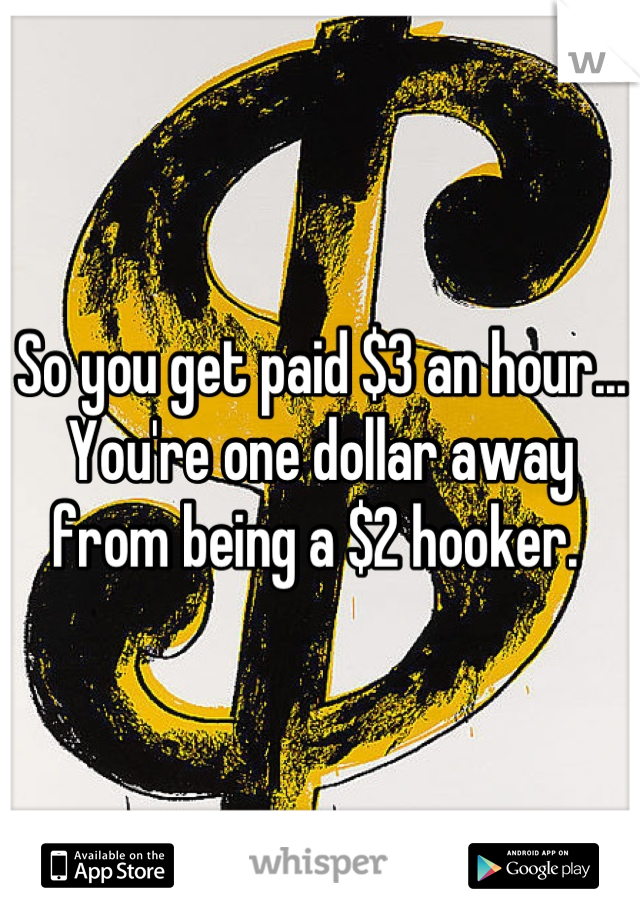 So you get paid $3 an hour... You're one dollar away from being a $2 hooker. 