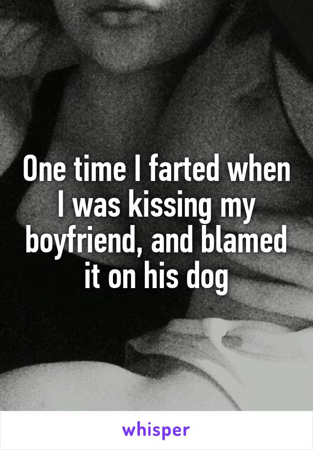 One time I farted when I was kissing my boyfriend, and blamed it on his dog