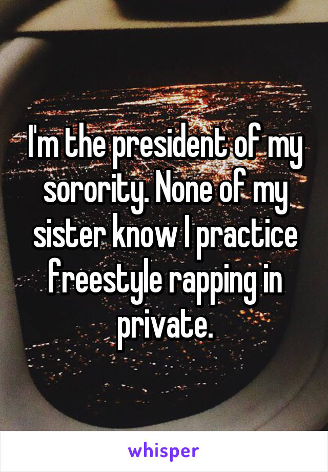 I'm the president of my sorority. None of my sister know I practice freestyle rapping in private.